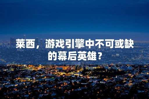莱西，游戏引擎中不可或缺的幕后英雄？