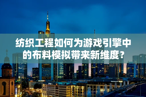 纺织工程如何为游戏引擎中的布料模拟带来新维度？