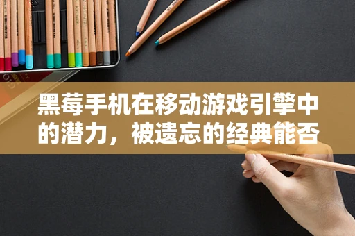 黑莓手机在移动游戏引擎中的潜力，被遗忘的经典能否重燃？