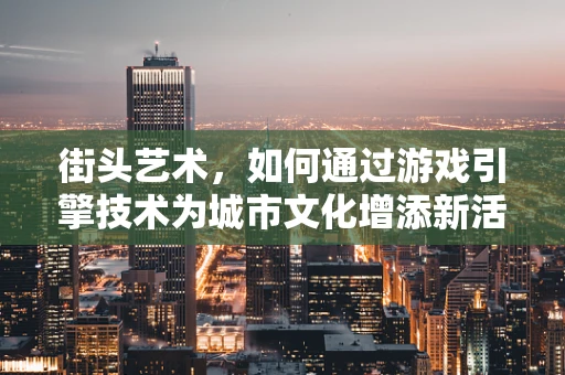 街头艺术，如何通过游戏引擎技术为城市文化增添新活力？