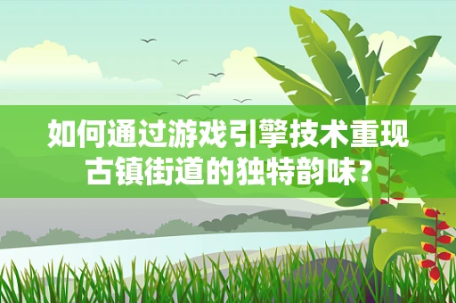 如何通过游戏引擎技术重现古镇街道的独特韵味？