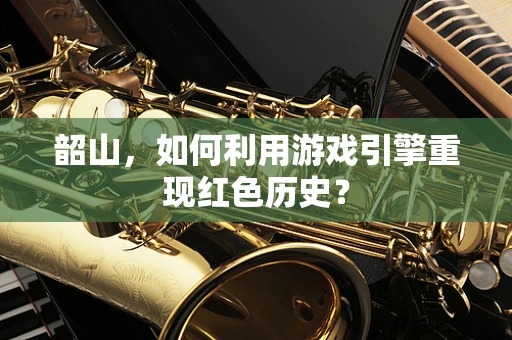 韶山，如何利用游戏引擎重现红色历史？