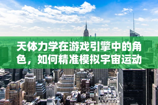 天体力学在游戏引擎中的角色，如何精准模拟宇宙运动？