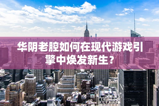 华阴老腔如何在现代游戏引擎中焕发新生？