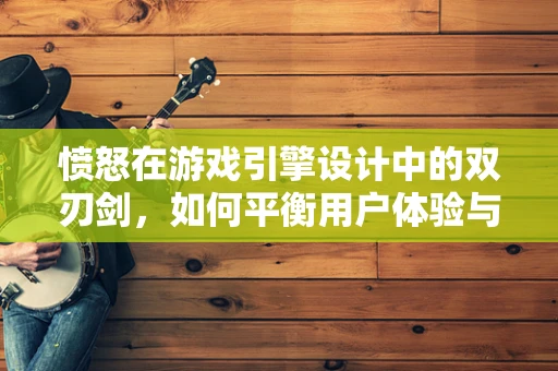 愤怒在游戏引擎设计中的双刃剑，如何平衡用户体验与情绪管理？