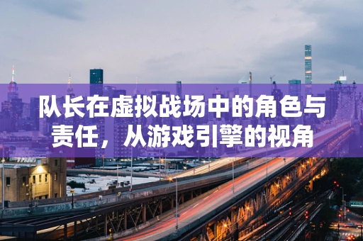队长在虚拟战场中的角色与责任，从游戏引擎的视角