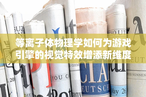 等离子体物理学如何为游戏引擎的视觉特效增添新维度？