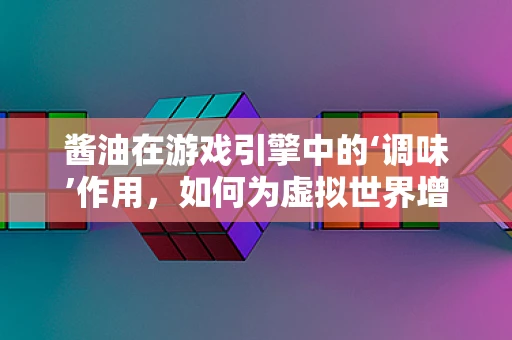 酱油在游戏引擎中的‘调味’作用，如何为虚拟世界增添真实色彩？