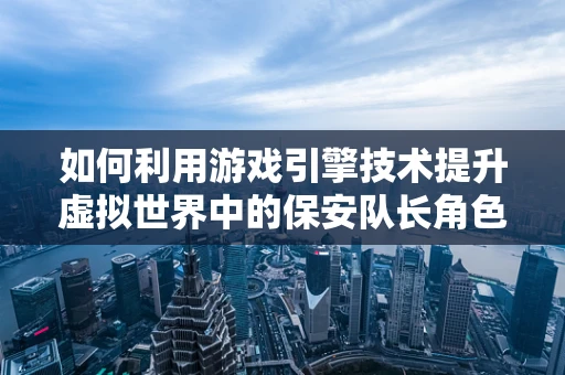 如何利用游戏引擎技术提升虚拟世界中的保安队长角色体验？