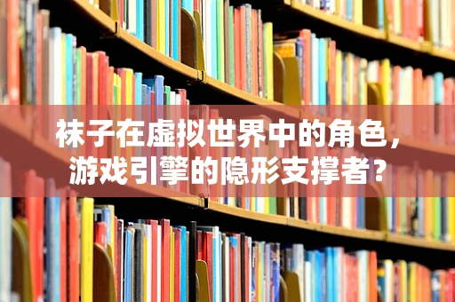 袜子在虚拟世界中的角色，游戏引擎的隐形支撑者？