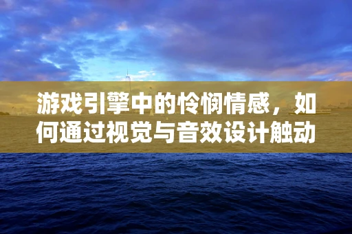 游戏引擎中的怜悯情感，如何通过视觉与音效设计触动玩家心弦？