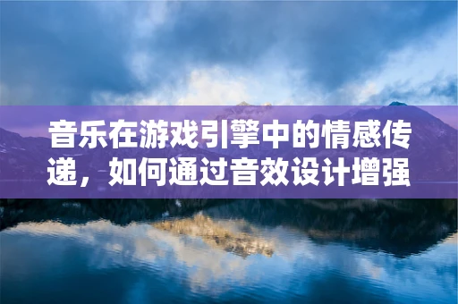 音乐在游戏引擎中的情感传递，如何通过音效设计增强玩家的沉浸感？
