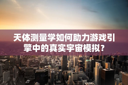 天体测量学如何助力游戏引擎中的真实宇宙模拟？