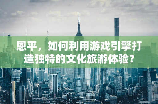 恩平，如何利用游戏引擎打造独特的文化旅游体验？