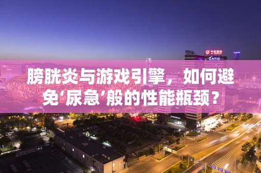 膀胱炎与游戏引擎，如何避免‘尿急’般的性能瓶颈？
