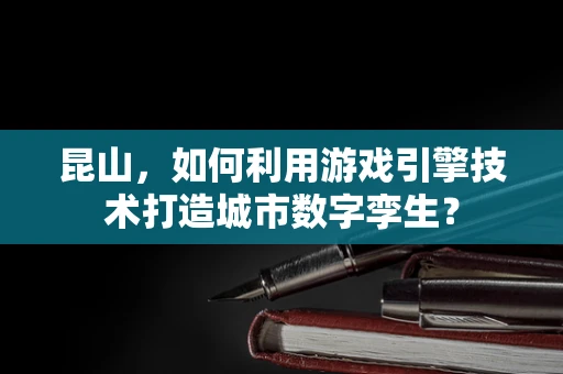 昆山，如何利用游戏引擎技术打造城市数字孪生？