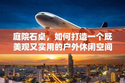 庭院石桌，如何打造一个既美观又实用的户外休闲空间？