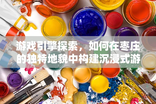 游戏引擎探索，如何在枣庄的独特地貌中构建沉浸式游戏场景？
