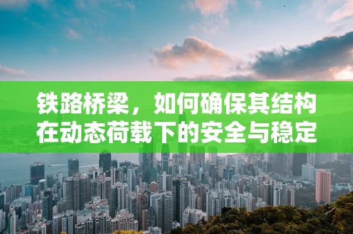 铁路桥梁，如何确保其结构在动态荷载下的安全与稳定？