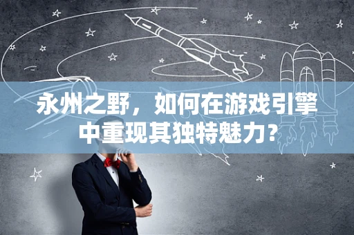 永州之野，如何在游戏引擎中重现其独特魅力？