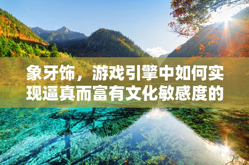 象牙饰，游戏引擎中如何实现逼真而富有文化敏感度的材质表现？