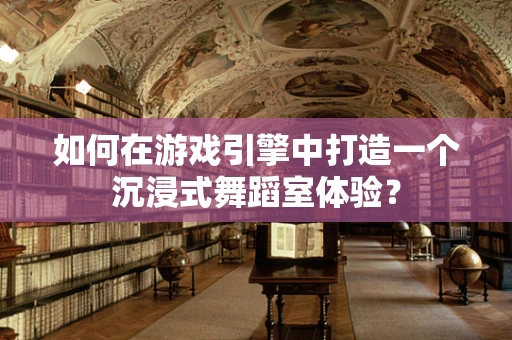 如何在游戏引擎中打造一个沉浸式舞蹈室体验？
