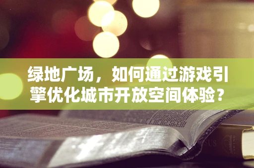 绿地广场，如何通过游戏引擎优化城市开放空间体验？