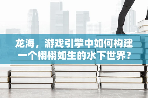 龙海，游戏引擎中如何构建一个栩栩如生的水下世界？