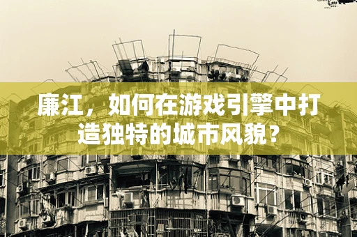 廉江，如何在游戏引擎中打造独特的城市风貌？