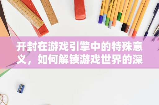 开封在游戏引擎中的特殊意义，如何解锁游戏世界的深度？