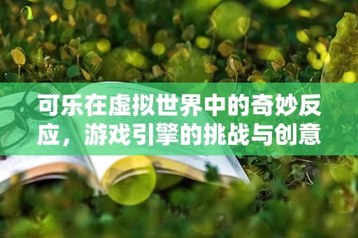 可乐在虚拟世界中的奇妙反应，游戏引擎的挑战与创意应用