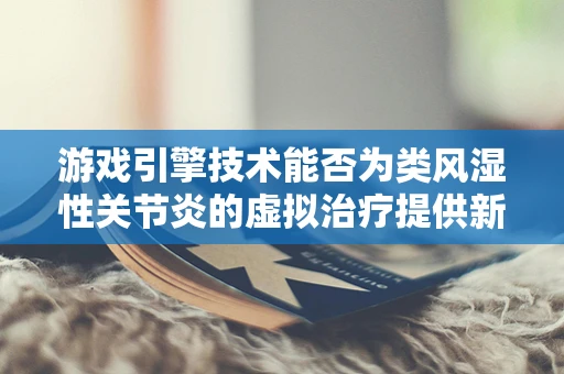 游戏引擎技术能否为类风湿性关节炎的虚拟治疗提供新视角？
