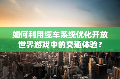 如何利用缆车系统优化开放世界游戏中的交通体验？
