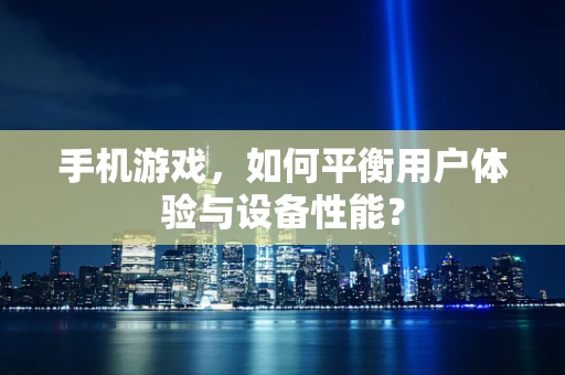 手机游戏，如何平衡用户体验与设备性能？