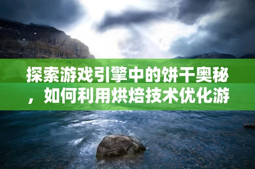 探索游戏引擎中的饼干奥秘，如何利用烘焙技术优化游戏性能？
