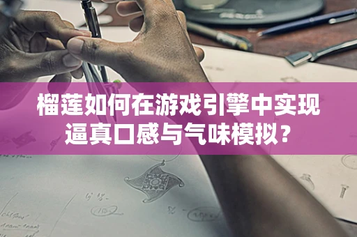 榴莲如何在游戏引擎中实现逼真口感与气味模拟？