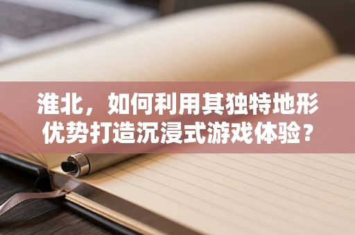 淮北，如何利用其独特地形优势打造沉浸式游戏体验？