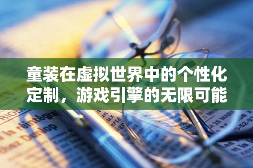 童装在虚拟世界中的个性化定制，游戏引擎的无限可能