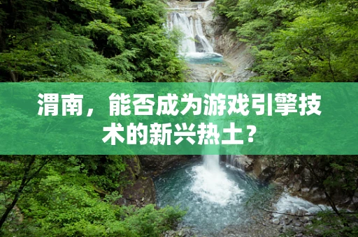 渭南，能否成为游戏引擎技术的新兴热土？