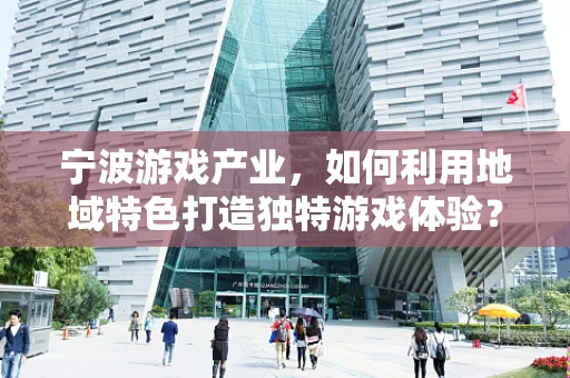 宁波游戏产业，如何利用地域特色打造独特游戏体验？
