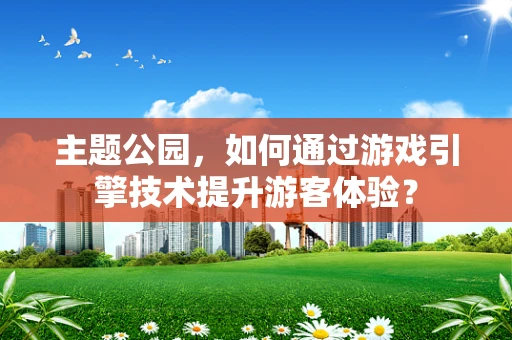 主题公园，如何通过游戏引擎技术提升游客体验？