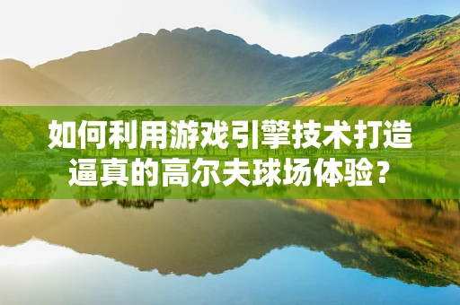 如何利用游戏引擎技术打造逼真的高尔夫球场体验？