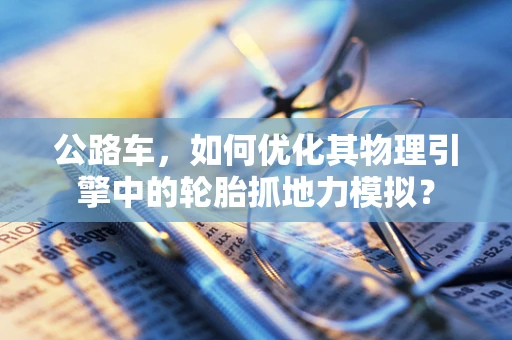 公路车，如何优化其物理引擎中的轮胎抓地力模拟？