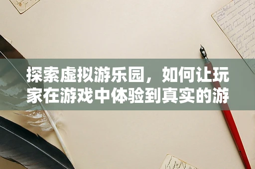 探索虚拟游乐园，如何让玩家在游戏中体验到真实的游乐园乐趣？