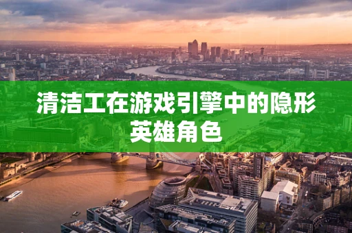 清洁工在游戏引擎中的隐形英雄角色