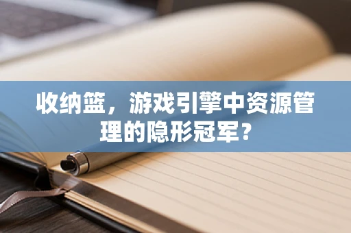 收纳篮，游戏引擎中资源管理的隐形冠军？