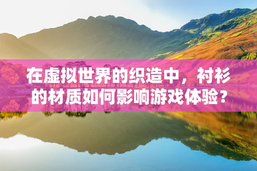 在虚拟世界的织造中，衬衫的材质如何影响游戏体验？