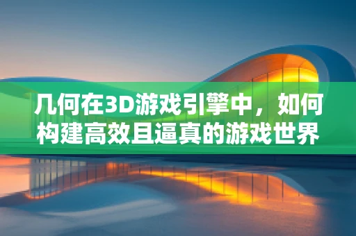 几何在3D游戏引擎中，如何构建高效且逼真的游戏世界？