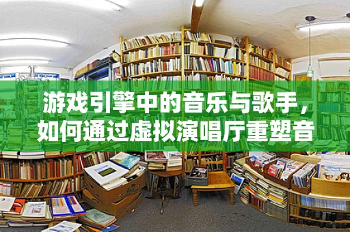 游戏引擎中的音乐与歌手，如何通过虚拟演唱厅重塑音乐体验？