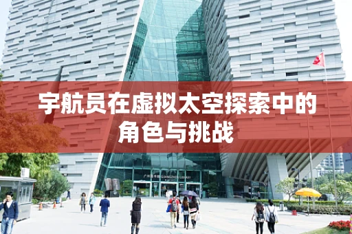 宇航员在虚拟太空探索中的角色与挑战